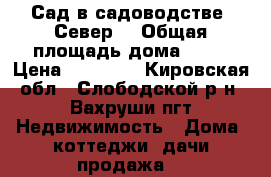Сад в садоводстве “Север“ › Общая площадь дома ­ 15 › Цена ­ 85 000 - Кировская обл., Слободской р-н, Вахруши пгт Недвижимость » Дома, коттеджи, дачи продажа   